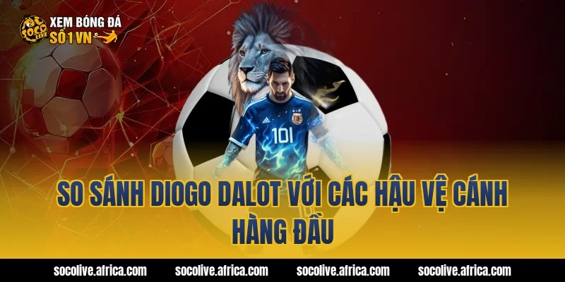 So sánh Diogo Dalot với các hậu vệ cánh hàng đầu