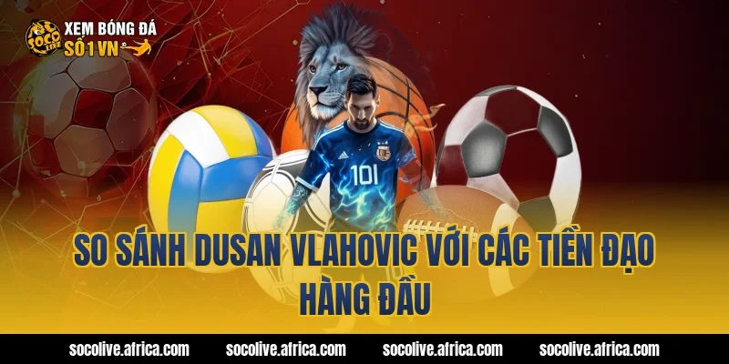 So sánh Dusan Vlahovic với các tiền đạo hàng đầu