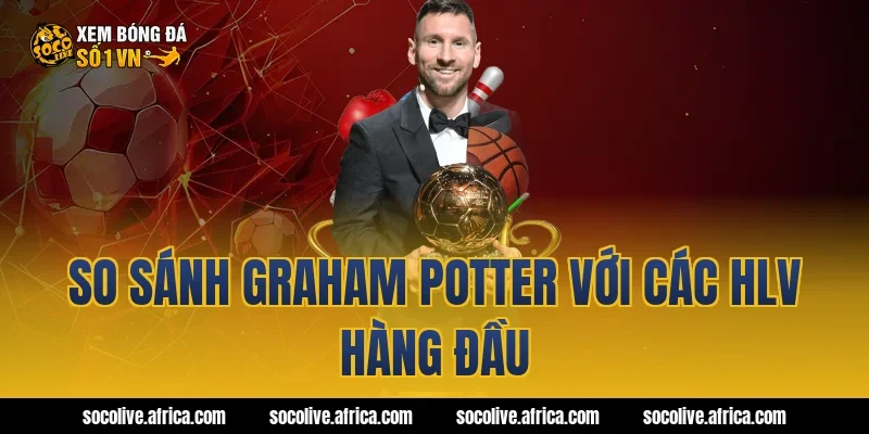 So sánh Graham Potter với các HLV hàng đầu