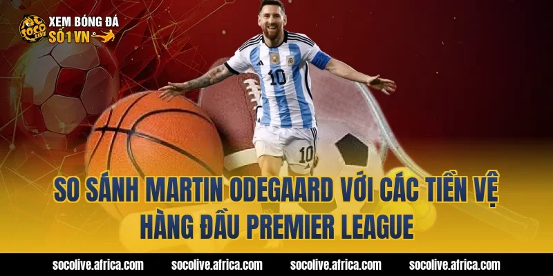 So sánh Martin Odegaard với các tiền vệ hàng đầu Premier League