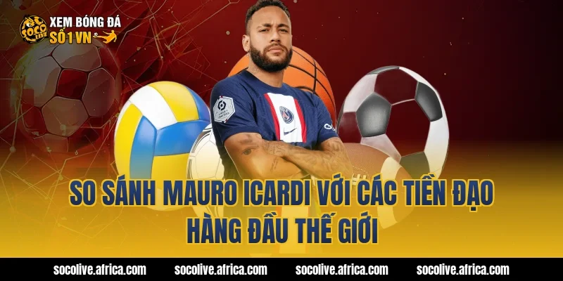 So sánh Mauro Icardi với các tiền đạo hàng đầu thế giới