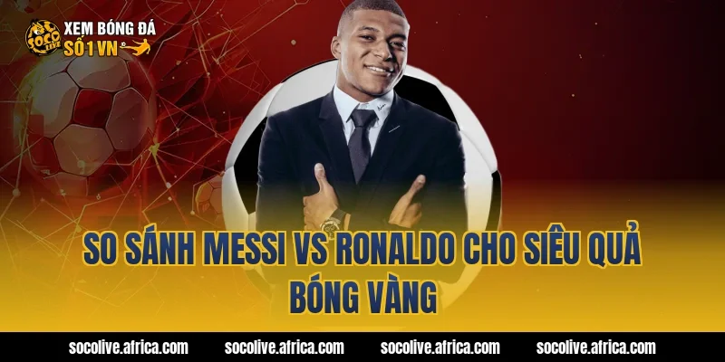 So sánh Messi vs Ronaldo cho siêu quả bóng vàng