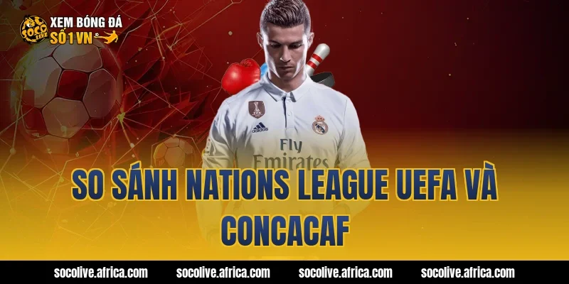 So sánh Nations League UEFA và Concacaf