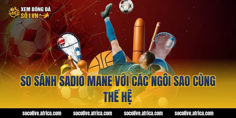 So sánh Sadio Mane với các ngôi sao cùng thế hệ