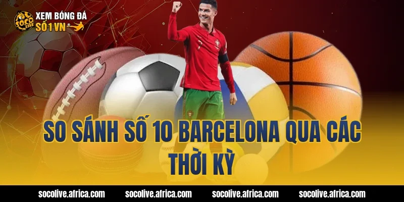 So sánh số 10 Barcelona qua các thời kỳ