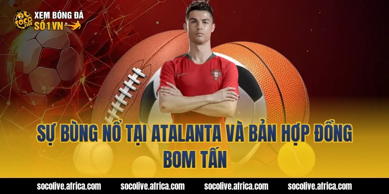 Sự bùng nổ tại Atalanta và bản hợp đồng bom tấn