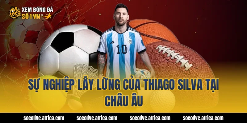 Sự Nghiệp Lẫy Lừng Của thiago silva Tại Châu Âu