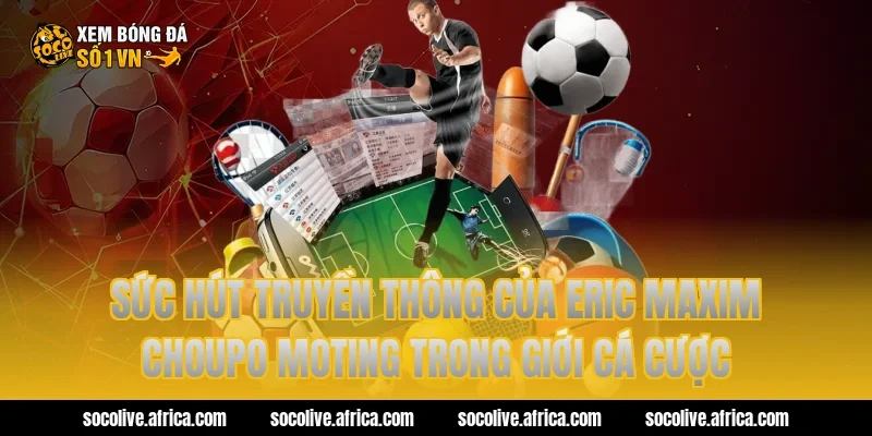 Sức hút truyền thông của eric maxim choupo moting trong giới cá cược