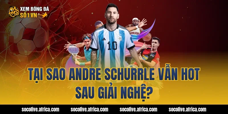 Tại sao Andre Schurrle vẫn hot sau giải nghệ?
