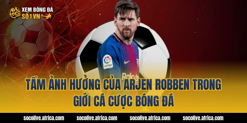 Tầm Ảnh Hưởng Của arjen robben Trong Giới Cá Cược Bóng Đá