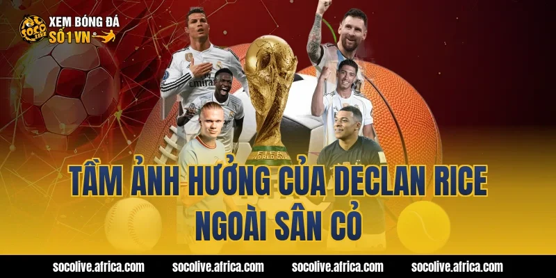 Tầm ảnh hưởng của Declan Rice ngoài sân cỏ