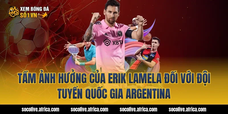 Tầm Ảnh Hưởng Của Erik Lamela Đối Với Đội Tuyển Quốc Gia Argentina