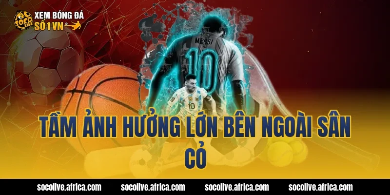 Tầm Ảnh Hưởng Lớn Bên Ngoài Sân Cỏ