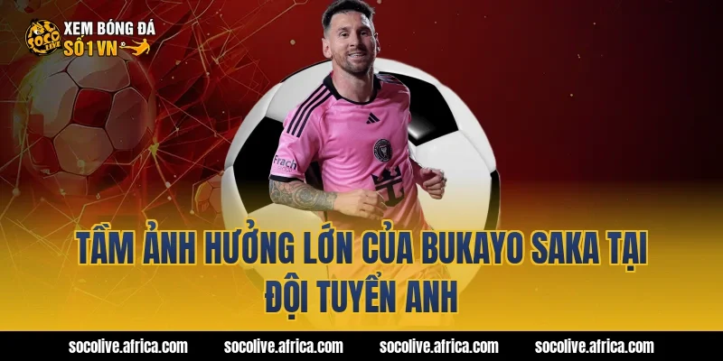 Tầm Ảnh Hưởng Lớn Của bukayo saka Tại Đội Tuyển Anh