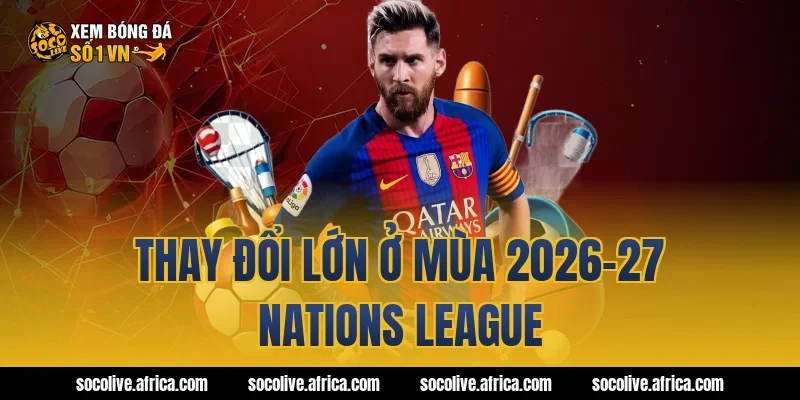 Thay đổi lớn ở mùa 2026-27 Nations League