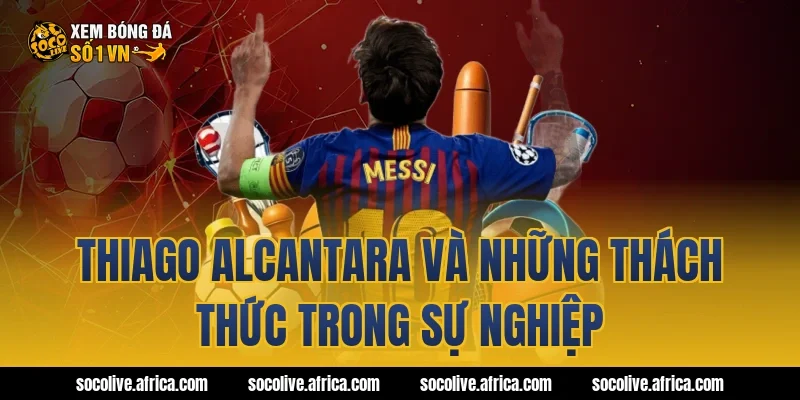 Thiago Alcantara và những thách thức trong sự nghiệp
