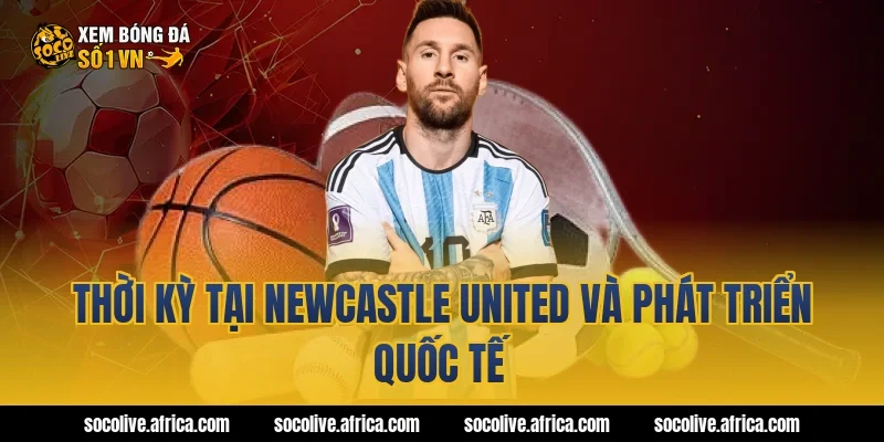 Thời kỳ tại Newcastle United và phát triển quốc tế