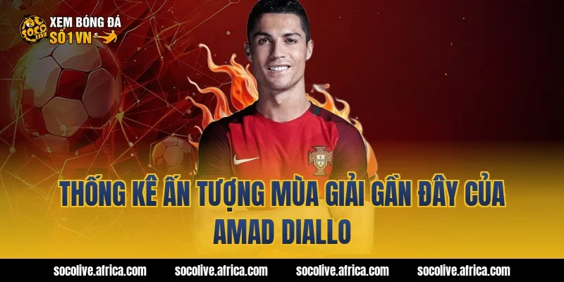 Thống kê ấn tượng mùa giải gần đây của Amad Diallo