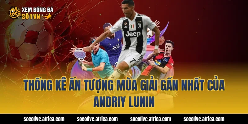 Thống kê ấn tượng mùa giải gần nhất của Andriy Lunin