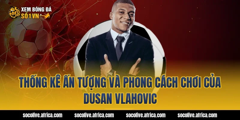 Thống kê ấn tượng và phong cách chơi của Dusan Vlahovic