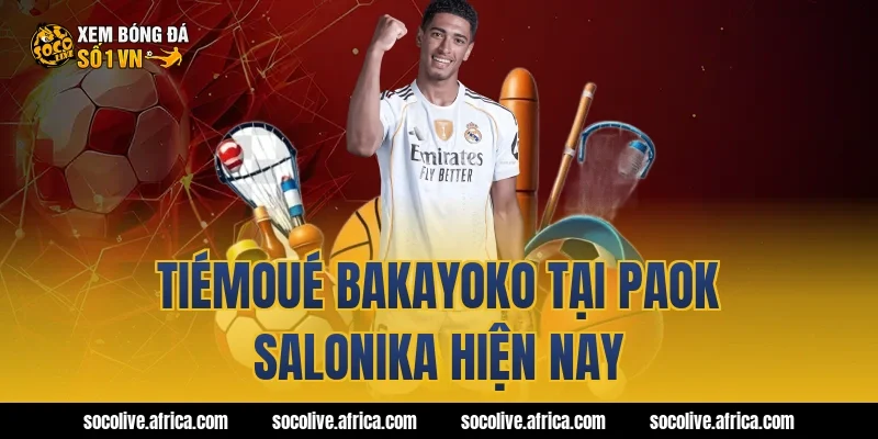 Tiémoué Bakayoko tại PAOK Salonika hiện nay