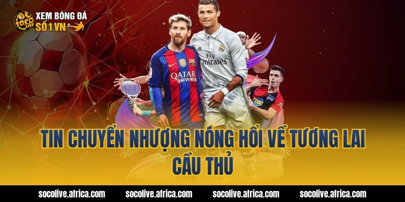 Tin Chuyển Nhượng Nóng Hổi Về Tương Lai Cầu Thủ