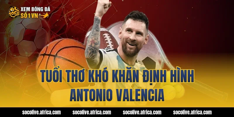 Tuổi thơ khó khăn định hình Antonio Valencia