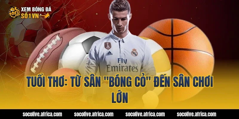 Tuổi thơ: Từ sân "bóng cỏ" đến sân chơi lớn