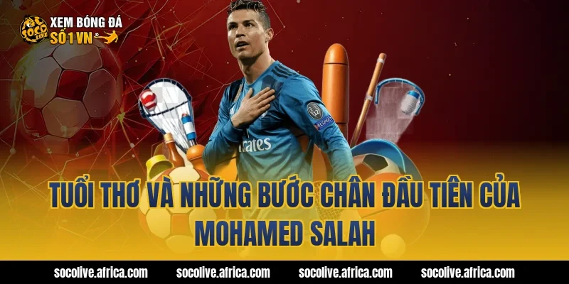 Tuổi Thơ Và Những Bước Chân Đầu Tiên Của Mohamed Salah