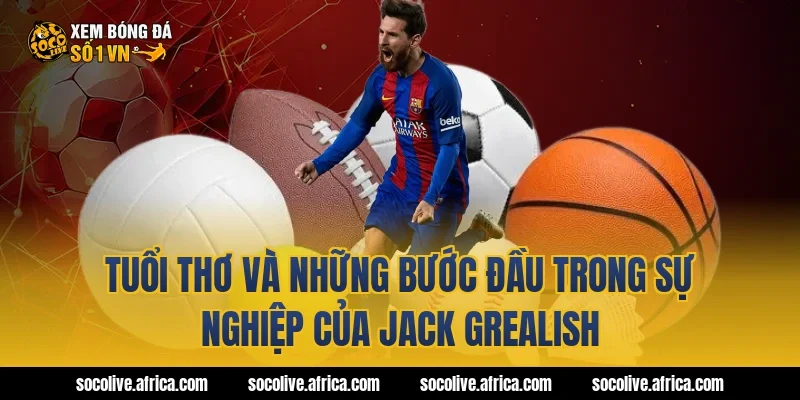 Tuổi thơ và những bước đầu trong sự nghiệp của Jack Grealish