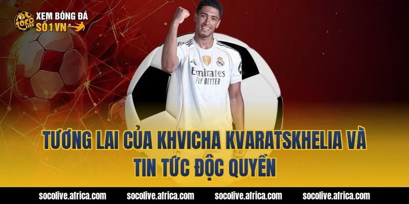 Tương Lai Của khvicha kvaratskhelia Và Tin Tức Độc Quyền