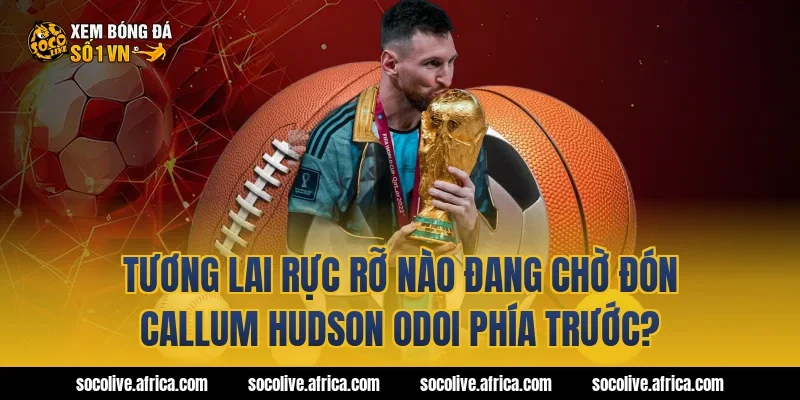 Tương lai rực rỡ nào đang chờ đón callum hudson odoi phía trước?