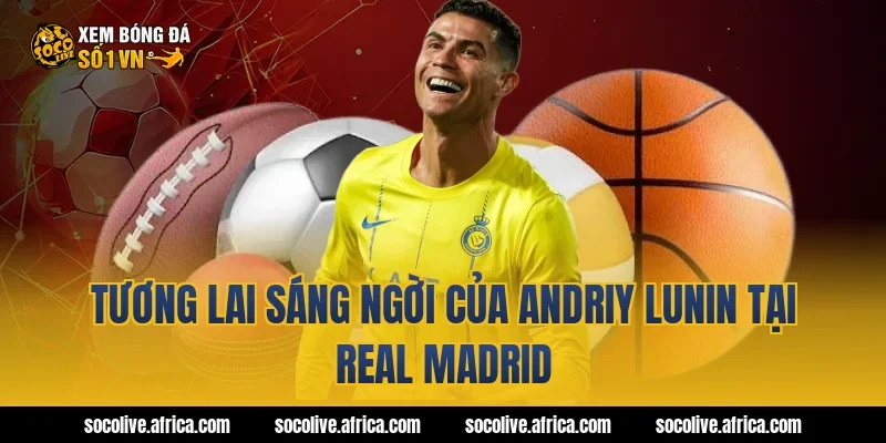 Tương lai sáng ngời của Andriy Lunin tại Real Madrid