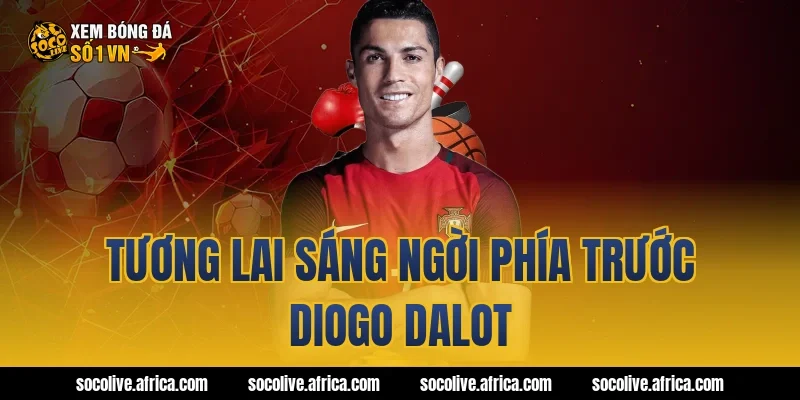 Tương lai sáng ngời phía trước Diogo Dalot