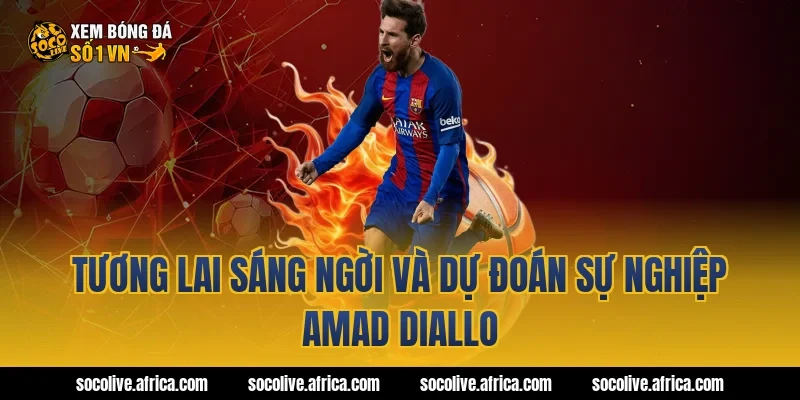Tương lai sáng ngời và dự đoán sự nghiệp Amad Diallo