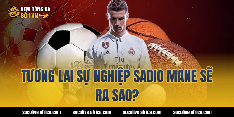Tương lai sự nghiệp Sadio Mane sẽ ra sao?
