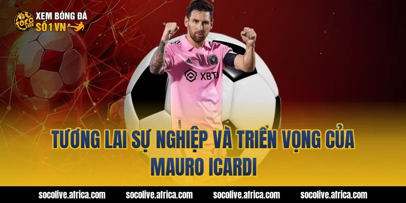 Tương lai sự nghiệp và triển vọng của Mauro Icardi