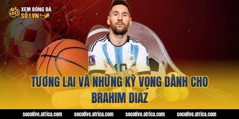 Tương lai và những kỳ vọng dành cho Brahim Diaz