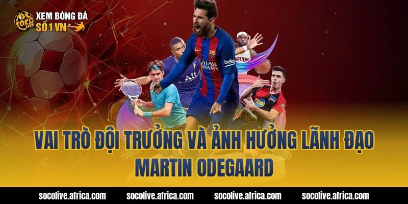 Vai trò đội trưởng và ảnh hưởng lãnh đạo Martin Odegaard