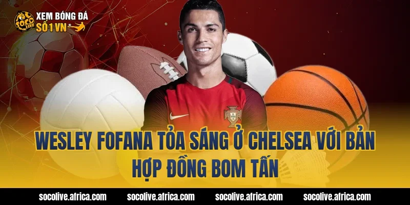 Wesley Fofana tỏa sáng ở Chelsea với bản hợp đồng bom tấn
